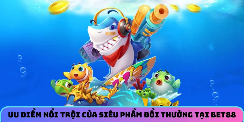 Ưu điểm nổi trội của siêu phẩm đổi thưởng tại BET88