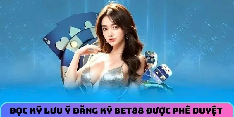 Đọc kỹ lưu ý giúp đăng ký BET88 được phê duyệt ngay