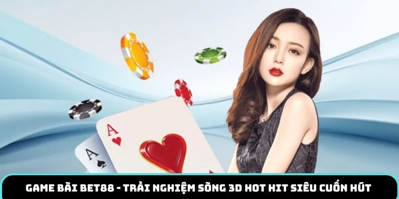 Game Bài BET88 - Trải Nghiệm Sòng 3D Hot Hit Siêu Cuốn Hút 