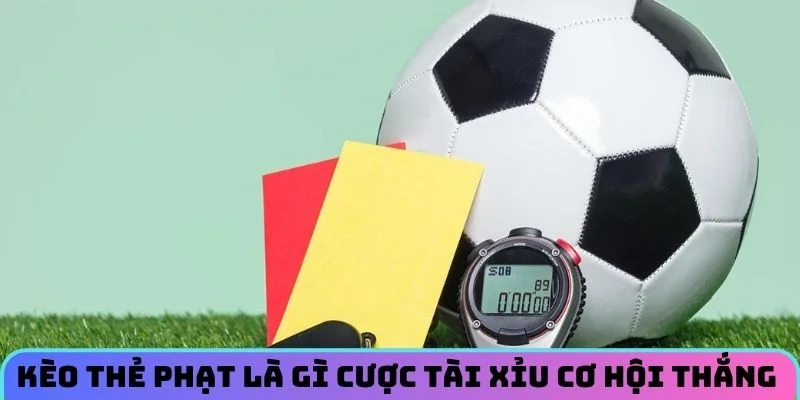 Kèo thẻ phạt là gì cược Tài Xỉu cơ hội thắng cực cao